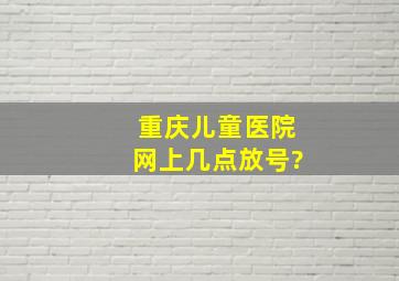 重庆儿童医院网上几点放号?