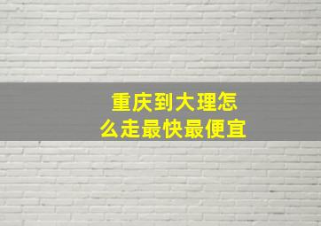 重庆到大理怎么走最快最便宜