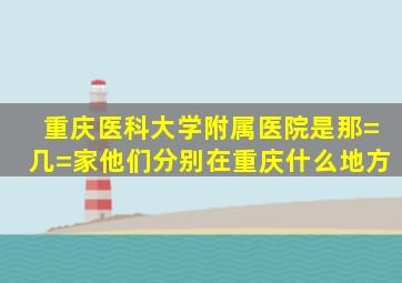 重庆医科大学附属医院是那=几=家,他们分别在重庆什么地方