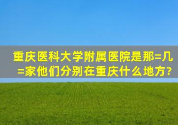 重庆医科大学附属医院是那=几=家,他们分别在重庆什么地方?