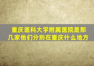 重庆医科大学附属医院是那几家,他们分别在重庆什么地方