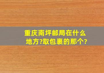 重庆南坪邮局在什么地方?取包裹的那个?