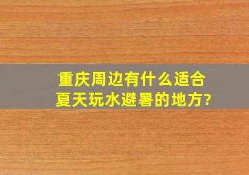 重庆周边有什么适合夏天玩水避暑的地方?