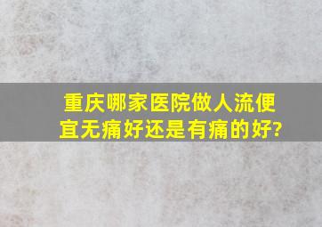 重庆哪家医院做人流便宜,无痛好还是有痛的好?