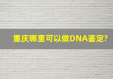 重庆哪里可以做DNA鉴定?