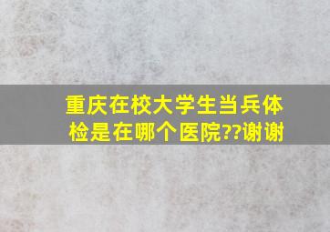 重庆在校大学生当兵体检是在哪个医院??谢谢