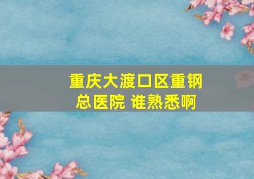 重庆大渡口区重钢总医院 谁熟悉啊