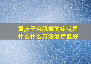 重庆子宫肌瘤的症状是什么(什么方法治疗最好(