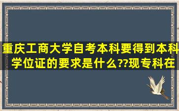 重庆工商大学自考本科,要得到本科学位证的要求是什么??(现专科在读)