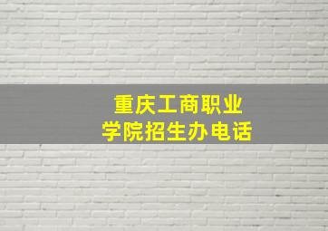 重庆工商职业学院招生办电话