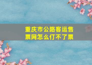 重庆市公路客运售票网怎么仃不了票