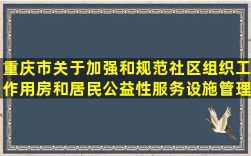 重庆市关于加强和规范社区组织工作用房和居民公益性服务设施管理的通知...