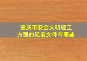 重庆市安全文明施工方面的规范、文件有哪些