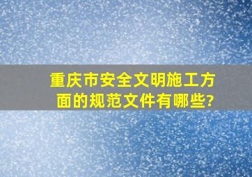 重庆市安全文明施工方面的规范、文件有哪些?