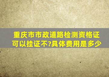 重庆市市政道路检测资格证可以挂证不?具体费用是多少