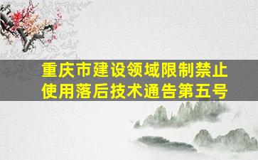 重庆市建设领域限制、禁止使用落后技术通告(第五号)