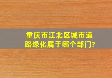 重庆市江北区城市道路绿化属于哪个部门?