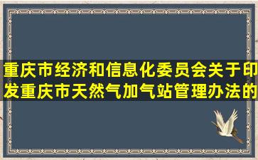 重庆市经济和信息化委员会关于印发重庆市天然气加气站管理办法的通知...