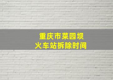 重庆市菜园坝火车站拆除时间