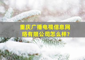 重庆广播电视信息网络有限公司怎么样?