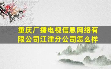 重庆广播电视信息网络有限公司江津分公司怎么样(