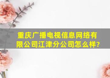 重庆广播电视信息网络有限公司江津分公司怎么样?