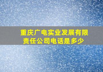 重庆广电实业发展有限责任公司电话是多少 