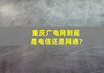 重庆广电网到底是电信还是网通?