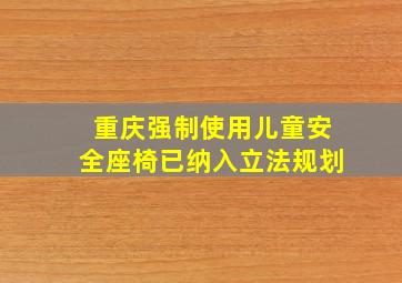 重庆强制使用儿童安全座椅已纳入立法规划