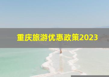 重庆旅游优惠政策2023