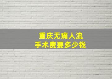 重庆无痛人流手术费要多少钱