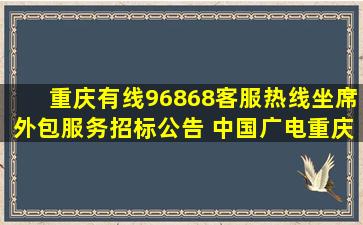 重庆有线96868客服热线坐席外包服务招标公告 中国广电重庆网络...