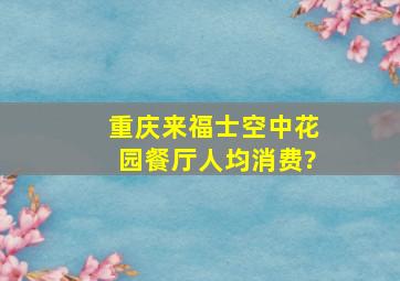 重庆来福士空中花园餐厅人均消费?