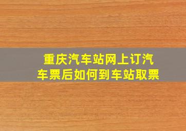 重庆汽车站网上订汽车票后如何到车站取票