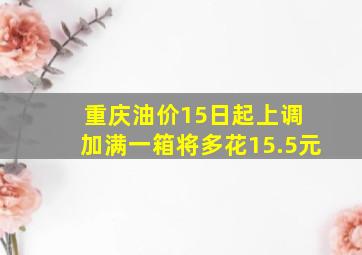 重庆油价15日起上调 加满一箱将多花15.5元