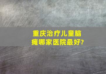 重庆治疗儿童脑瘫哪家医院最好?