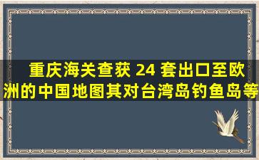 重庆海关查获 24 套出口至欧洲的中国地图,其对台湾岛、钓鱼岛等地...