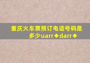 重庆火车票预订电话号码是多少↑◆↓◆