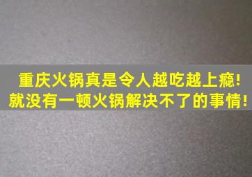 重庆火锅真是令人越吃越上瘾!就没有一顿火锅解决不了的事情!