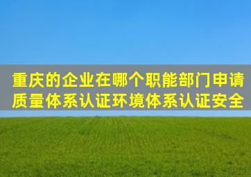 重庆的企业在哪个职能部门申请质量体系认证、环境体系认证、安全