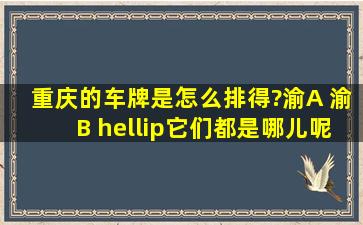 重庆的车牌是怎么排得?渝A 渝B …它们都是哪儿呢