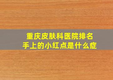 重庆皮肤科医院排名,手上的小红点是什么症