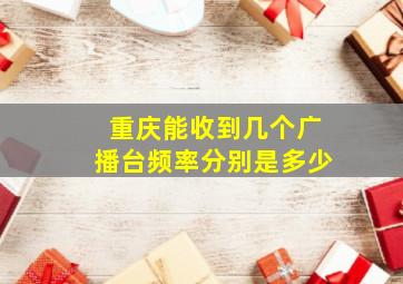 重庆能收到几个广播台频率分别是多少(