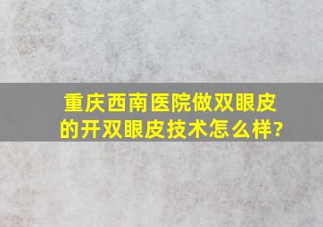 重庆西南医院做双眼皮的开双眼皮技术怎么样?