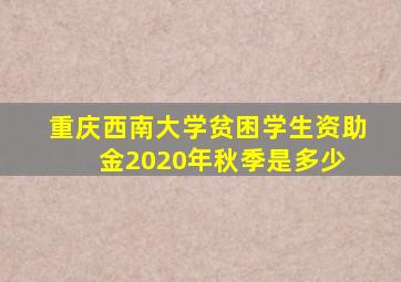 重庆西南大学贫困学生资助金2020年秋季是多少 