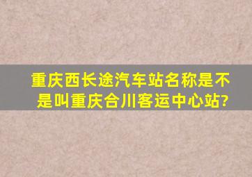 重庆西长途汽车站名称是不是叫重庆合川客运中心站?