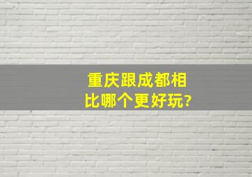 重庆跟成都相比哪个更好玩?