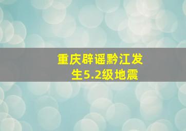 重庆辟谣黔江发生5.2级地震