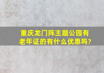 重庆龙门阵主题公园有老年证的有什么优惠吗?