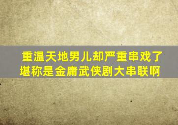 重温《天地男儿》却严重串戏了,堪称是金庸武侠剧大串联啊 